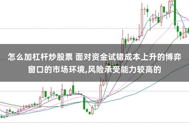 怎么加杠杆炒股票 面对资金试错成本上升的博弈窗口的市场环境,风险承受能力较高的