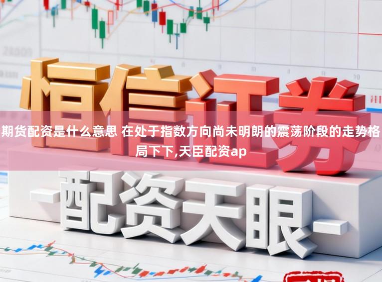 期货配资是什么意思 在处于指数方向尚未明朗的震荡阶段的走势格局下下,天臣配资ap