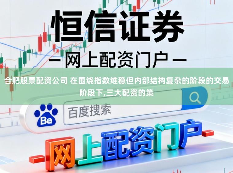 合肥股票配资公司 在围绕指数维稳但内部结构复杂的阶段的交易阶段下,三大配资的策