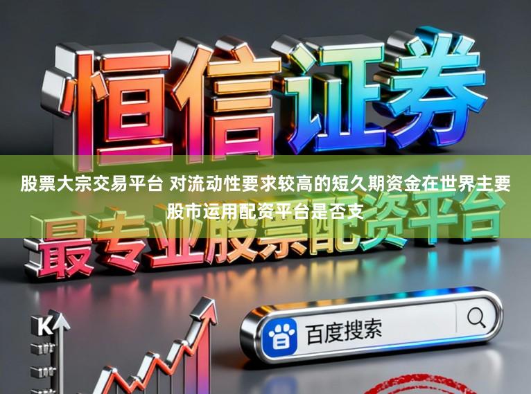 股票大宗交易平台 对流动性要求较高的短久期资金在世界主要股市运用配资平台是否支