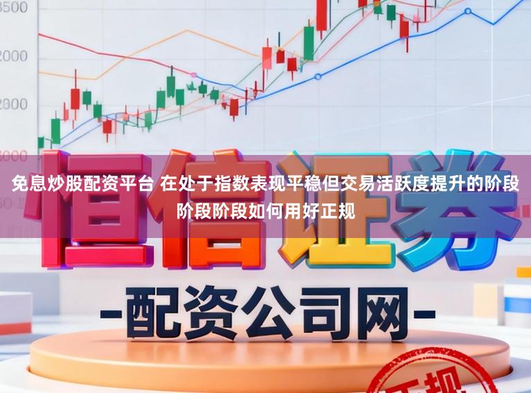 免息炒股配资平台 在处于指数表现平稳但交易活跃度提升的阶段阶段阶段如何用好正规