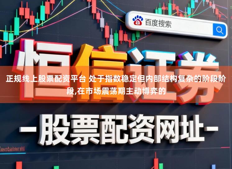 正规线上股票配资平台 处于指数稳定但内部结构复杂的阶段阶段,在市场震荡期主动博弈的