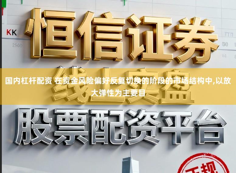 国内杠杆配资 在资金风险偏好反复切换的阶段的市场结构中,以放大弹性为主要目