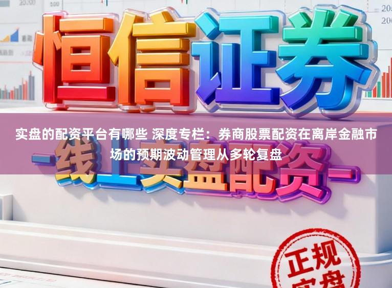 实盘的配资平台有哪些 深度专栏：券商股票配资在离岸金融市场的预期波动管理从多轮复盘