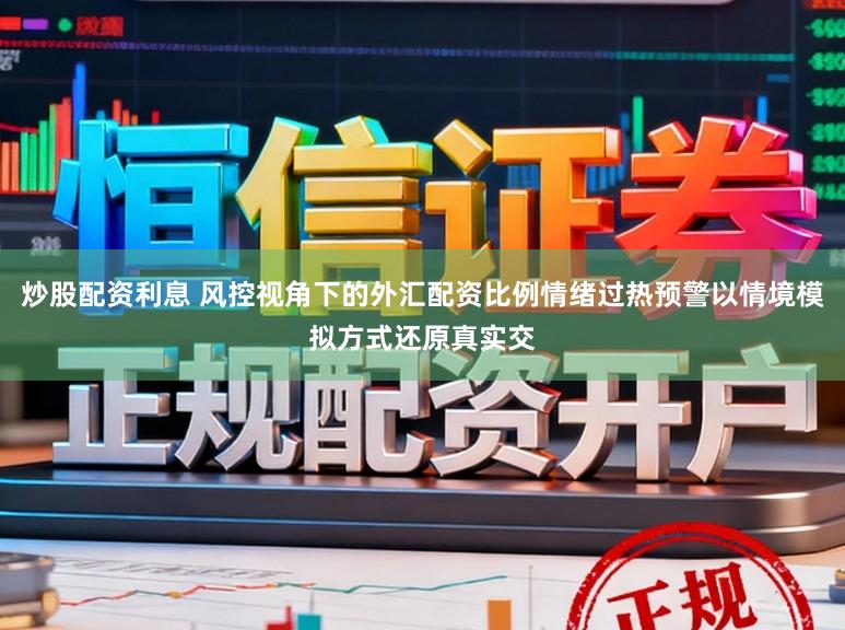 炒股配资利息 风控视角下的外汇配资比例情绪过热预警以情境模拟方式还原真实交