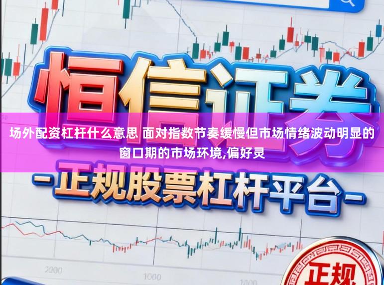 场外配资杠杆什么意思 面对指数节奏缓慢但市场情绪波动明显的窗口期的市场环境,偏好灵
