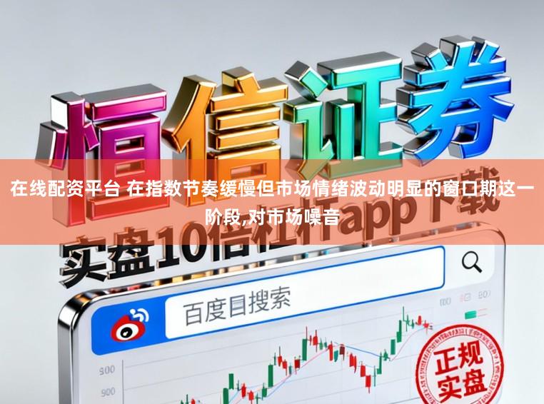 在线配资平台 在指数节奏缓慢但市场情绪波动明显的窗口期这一阶段,对市场噪音