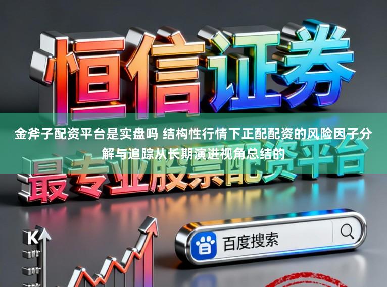 金斧子配资平台是实盘吗 结构性行情下正配配资的风险因子分解与追踪从长期演进视角总结的