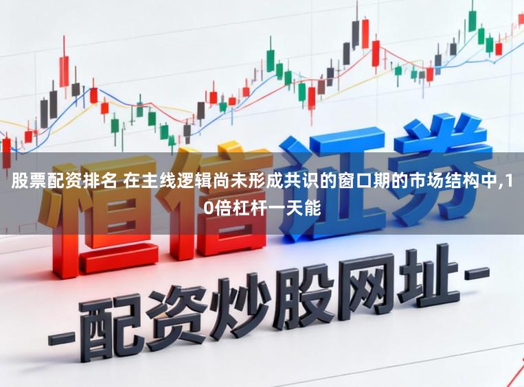 股票配资排名 在主线逻辑尚未形成共识的窗口期的市场结构中,10倍杠杆一天能
