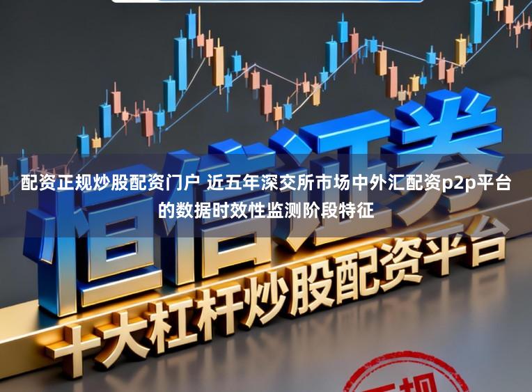 配资正规炒股配资门户 近五年深交所市场中外汇配资p2p平台的数据时效性监测阶段特征