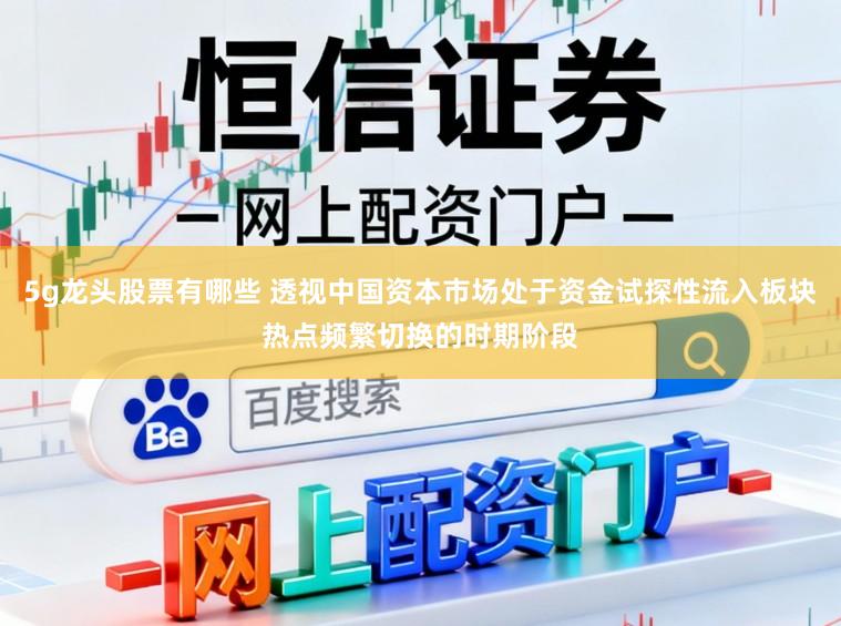 5g龙头股票有哪些 透视中国资本市场处于资金试探性流入板块热点频繁切换的时期阶段