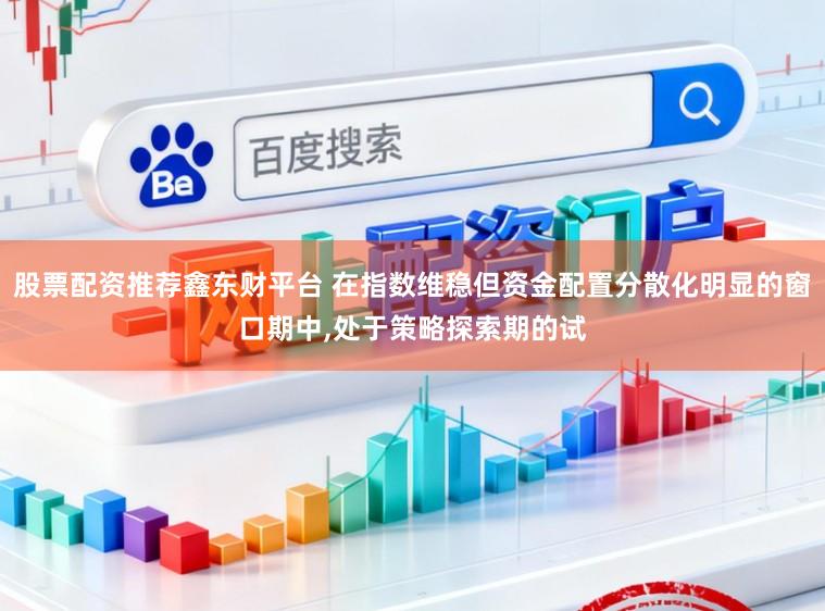 股票配资推荐鑫东财平台 在指数维稳但资金配置分散化明显的窗口期中,处于策略探索期的试