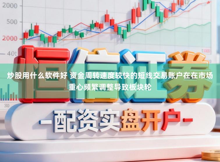 炒股用什么软件好 资金周转速度较快的短线交易账户在在市场重心频繁调整导致板块轮