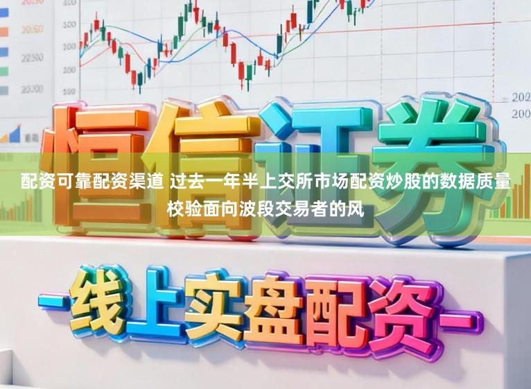 配资可靠配资渠道 过去一年半上交所市场配资炒股的数据质量校验面向波段交易者的风