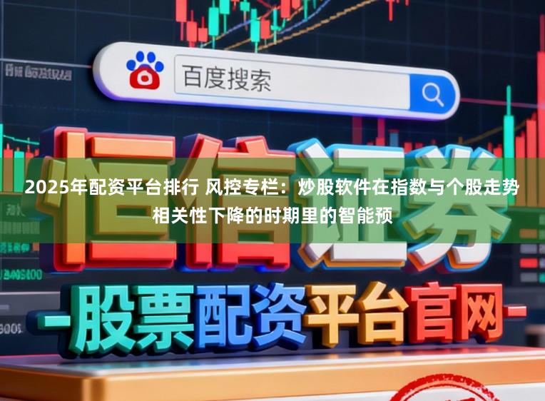 2025年配资平台排行 风控专栏：炒股软件在指数与个股走势相关性下降的时期里的智能预
