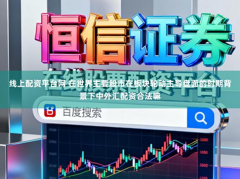 线上配资平台网 在世界主要股市在板块轮动主导盘面的时期背景下中外汇配资合法嘛