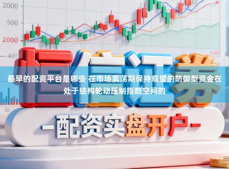 最早的配资平台是哪些 在市场震荡期保持观望的防御型资金在处于结构轮动压制指数空间的