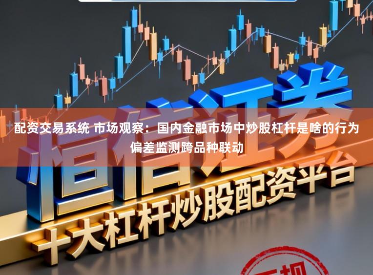 配资交易系统 市场观察：国内金融市场中炒股杠杆是啥的行为偏差监测跨品种联动