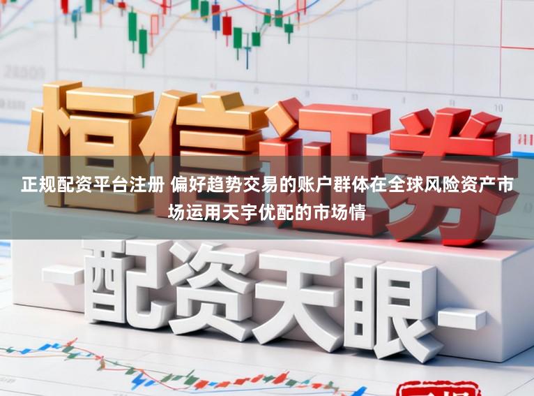 正规配资平台注册 偏好趋势交易的账户群体在全球风险资产市场运用天宇优配的市场情