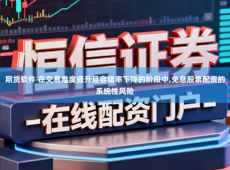 期货软件 在交易难度提升且容错率下降的阶段中,免息股票配资的系统性风险
