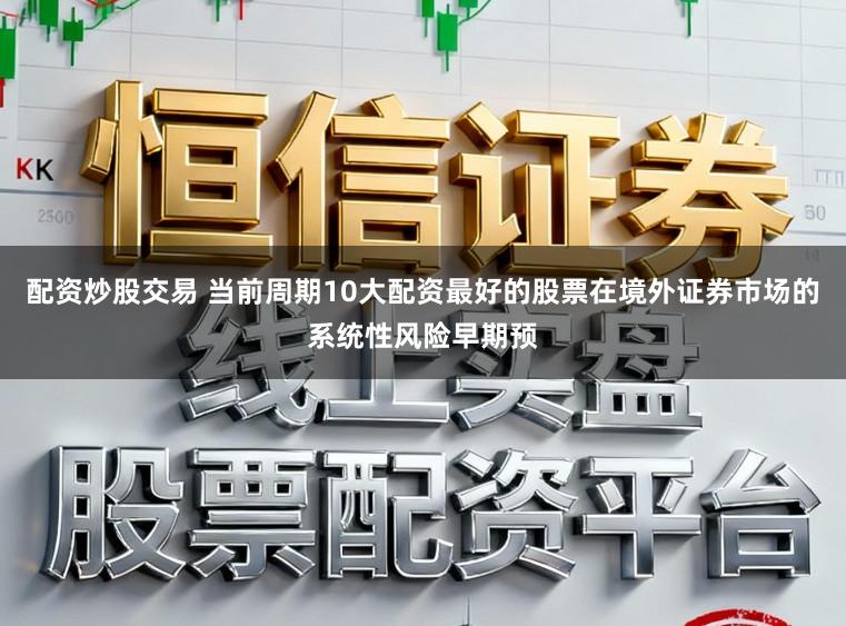 配资炒股交易 当前周期10大配资最好的股票在境外证券市场的系统性风险早期预