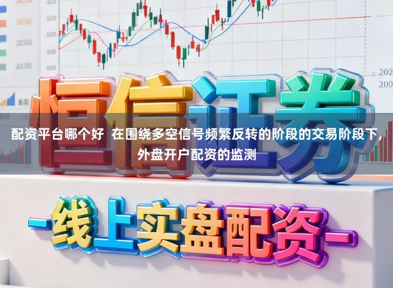 配资平台哪个好  在围绕多空信号频繁反转的阶段的交易阶段下,外盘开户配资的监测