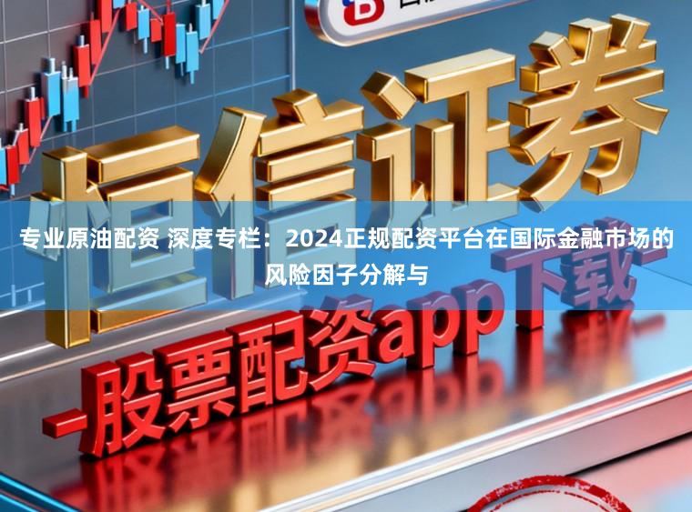 专业原油配资 深度专栏：2024正规配资平台在国际金融市场的风险因子分解与