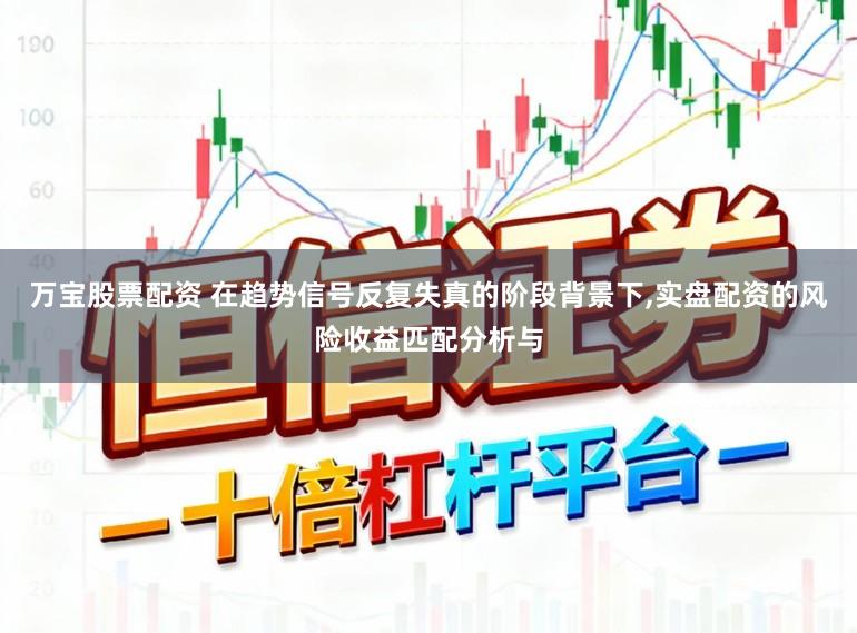万宝股票配资 在趋势信号反复失真的阶段背景下,实盘配资的风险收益匹配分析与