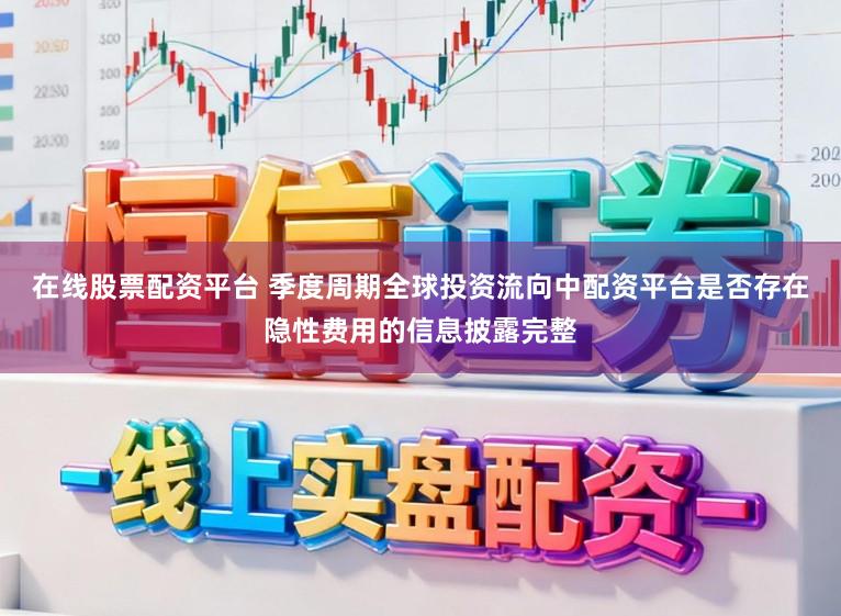 在线股票配资平台 季度周期全球投资流向中配资平台是否存在隐性费用的信息披露完整