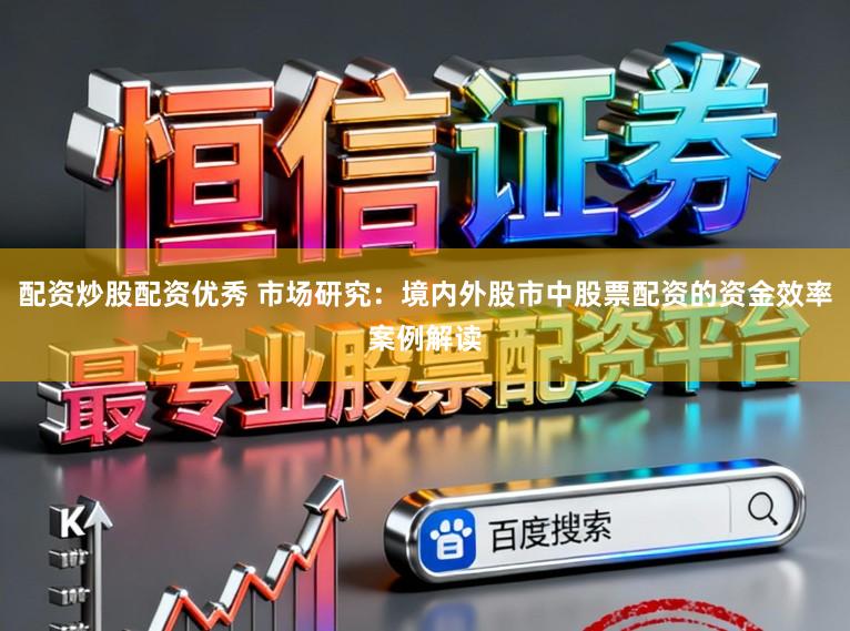 配资炒股配资优秀 市场研究：境内外股市中股票配资的资金效率案例解读