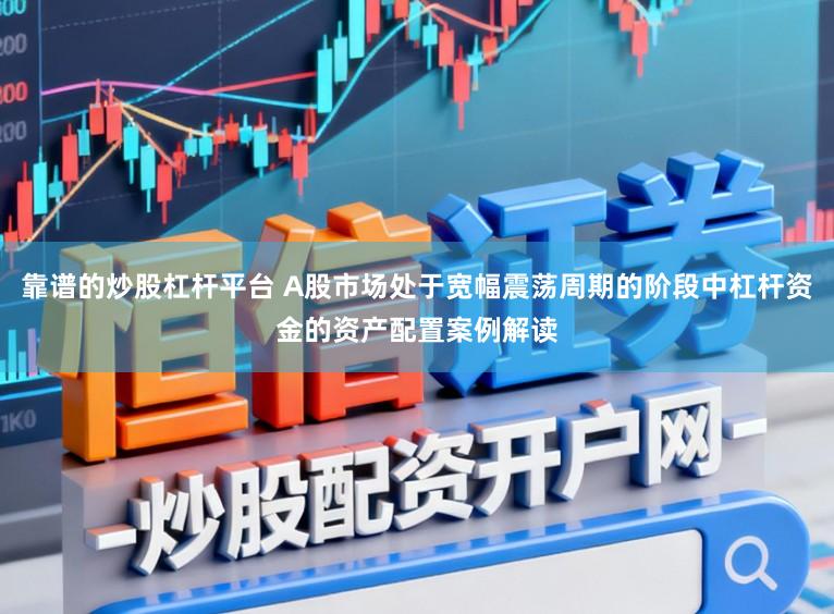 靠谱的炒股杠杆平台 A股市场处于宽幅震荡周期的阶段中杠杆资金的资产配置案例解读