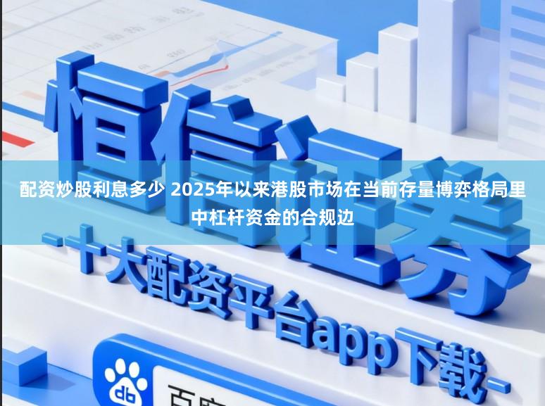 配资炒股利息多少 2025年以来港股市场在当前存量博弈格局里中杠杆资金的合规边