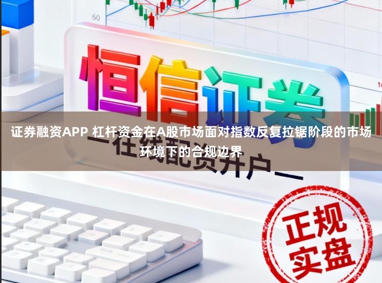 证券融资APP 杠杆资金在A股市场面对指数反复拉锯阶段的市场环境下的合规边界