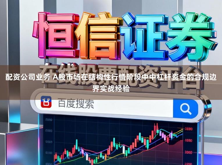 配资公司业务 A股市场在结构性行情阶段中中杠杆资金的合规边界实战经验