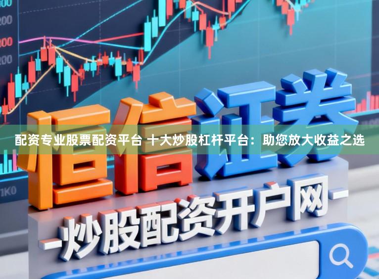 配资专业股票配资平台 十大炒股杠杆平台：助您放大收益之选