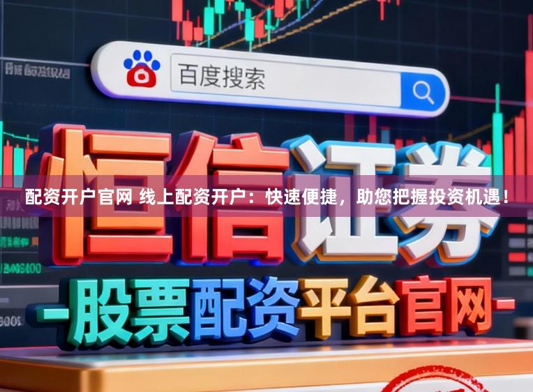 配资开户官网 线上配资开户：快速便捷，助您把握投资机遇！