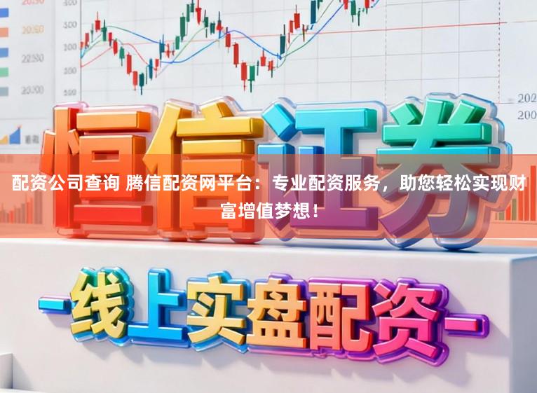 配资公司查询 腾信配资网平台：专业配资服务，助您轻松实现财富增值梦想！