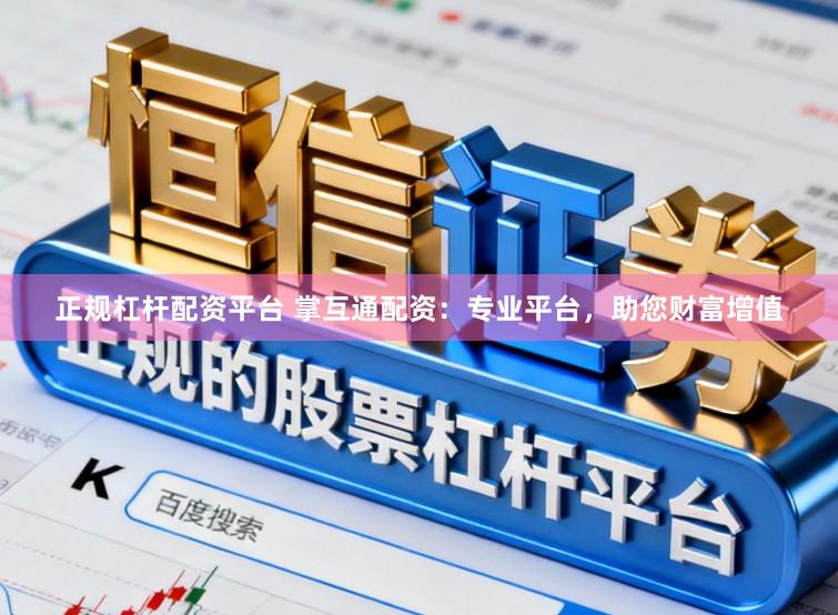 正规杠杆配资平台 掌互通配资：专业平台，助您财富增值