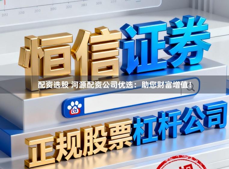配资选股 河源配资公司优选：助您财富增值！