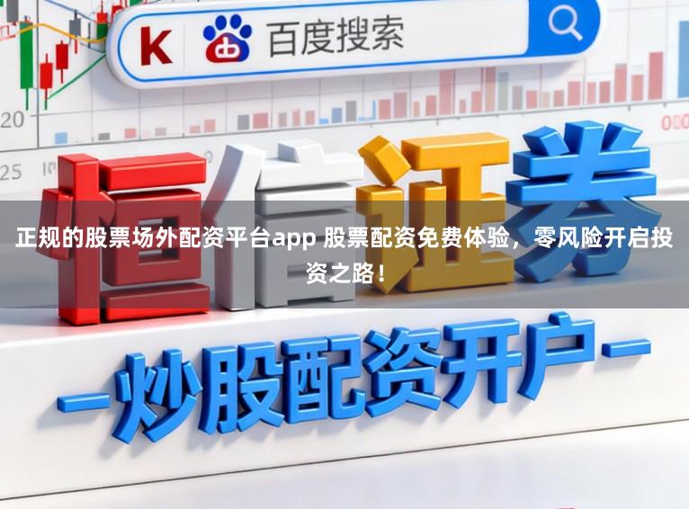 正规的股票场外配资平台app 股票配资免费体验，零风险开启投资之路！