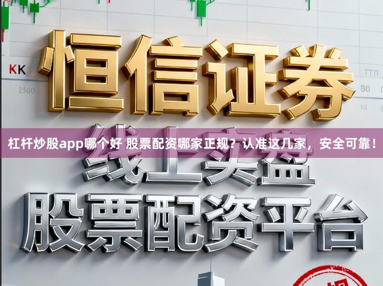 杠杆炒股app哪个好 股票配资哪家正规？认准这几家，安全可靠！