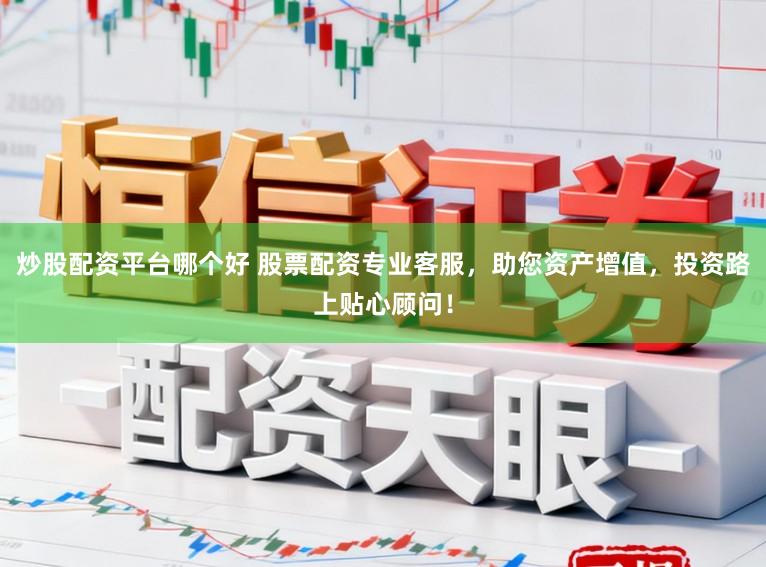 炒股配资平台哪个好 股票配资专业客服，助您资产增值，投资路上贴心顾问！
