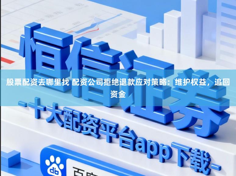 股票配资去哪里找 配资公司拒绝退款应对策略：维护权益，追回资金