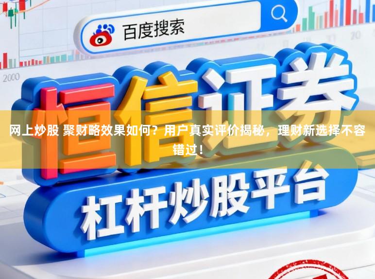 网上炒股 聚财略效果如何？用户真实评价揭秘，理财新选择不容错过！