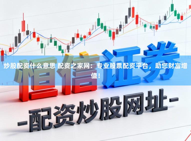 炒股配资什么意思 配资之家网：专业股票配资平台，助您财富增值！