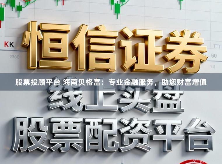 股票投顾平台 海南贝格富：专业金融服务，助您财富增值