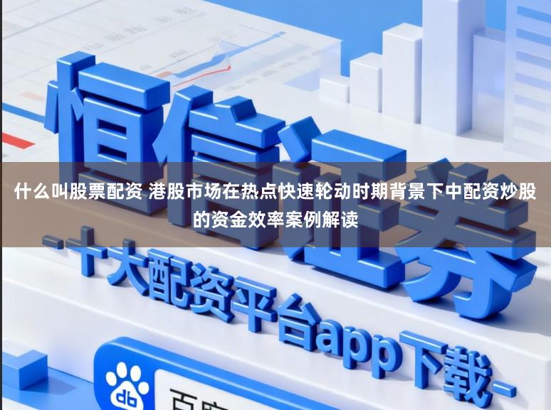 什么叫股票配资 港股市场在热点快速轮动时期背景下中配资炒股的资金效率案例解读