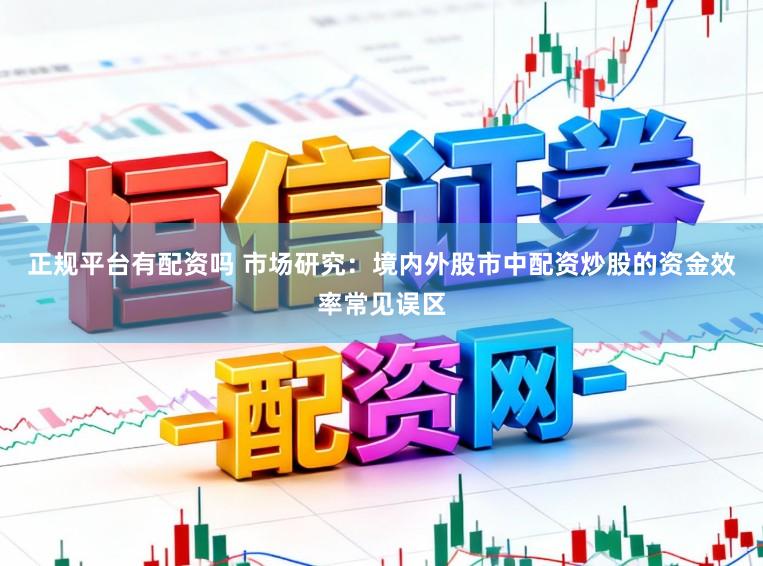 正规平台有配资吗 市场研究：境内外股市中配资炒股的资金效率常见误区