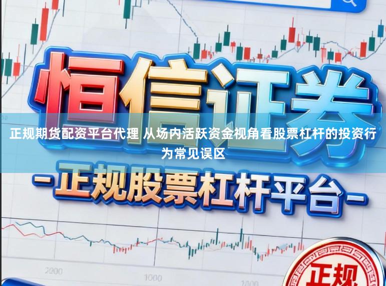 正规期货配资平台代理 从场内活跃资金视角看股票杠杆的投资行为常见误区