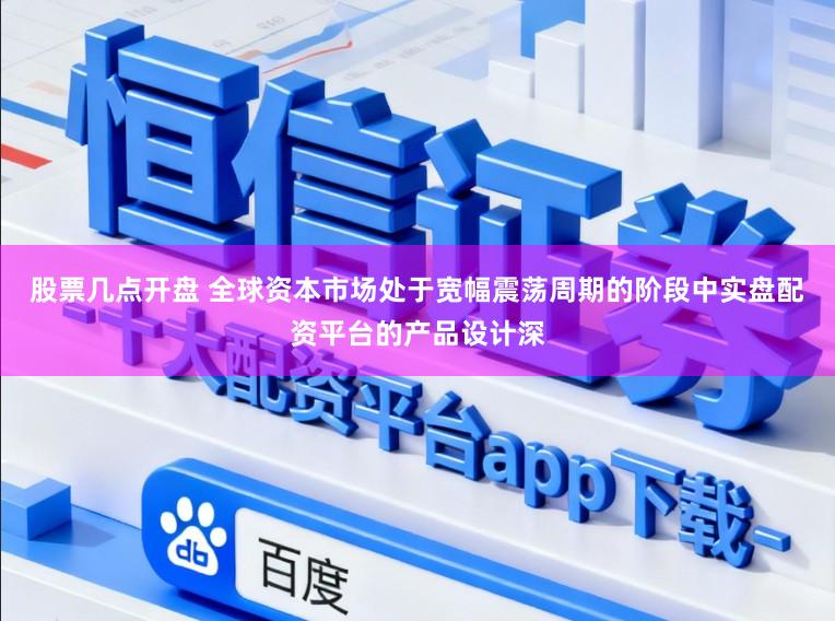 股票几点开盘 全球资本市场处于宽幅震荡周期的阶段中实盘配资平台的产品设计深